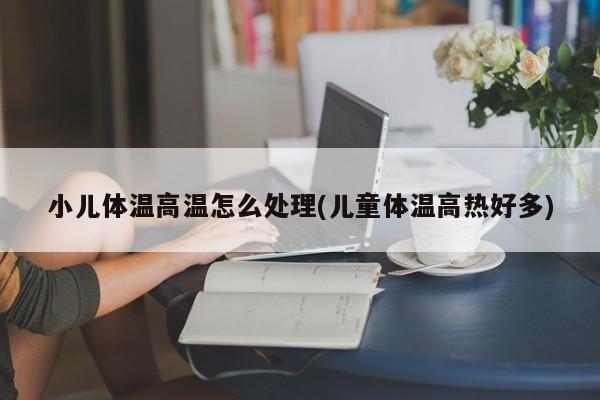 小儿体温高温怎么处理(儿童体温高热好多)