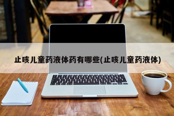 止咳儿童药液体药有哪些(止咳儿童药液体)