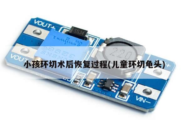 小孩环切术后恢复过程(儿童环切龟头)