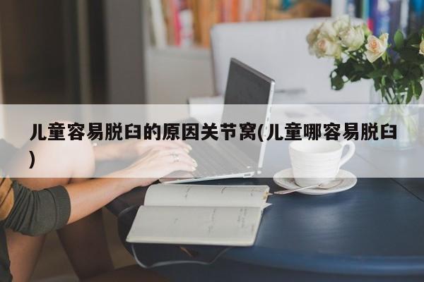 儿童容易脱臼的原因关节窝(儿童哪容易脱臼)