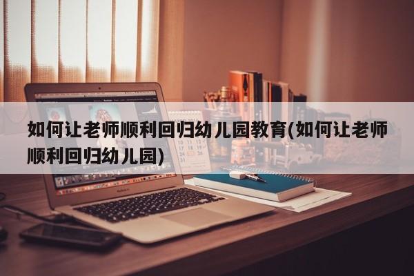 如何让老师顺利回归幼儿园教育(如何让老师顺利回归幼儿园)