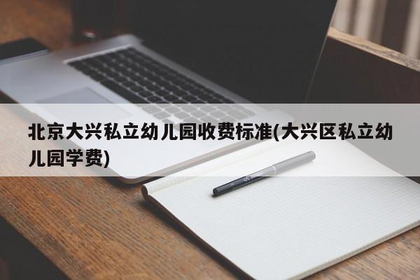 北京大兴私立幼儿园收费标准(大兴区私立幼儿园学费)