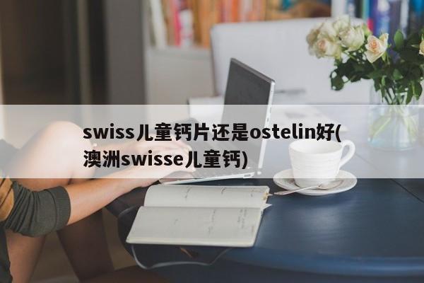 swiss儿童钙片还是ostelin好(澳洲swisse儿童钙)