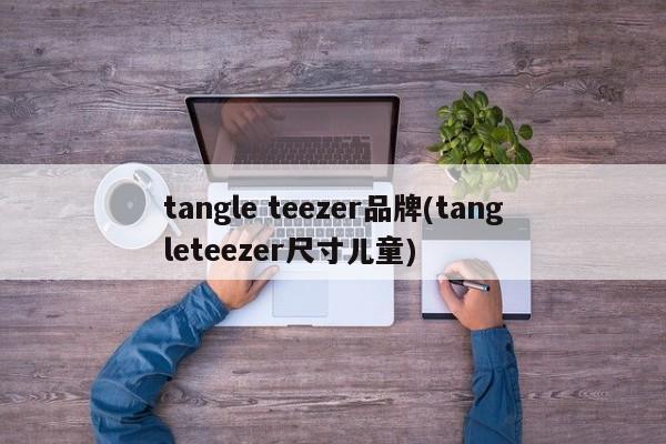 tangle teezer品牌(tangleteezer尺寸儿童)
