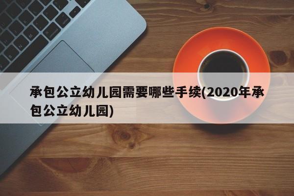 承包公立幼儿园需要哪些手续(2020年承包公立幼儿园)