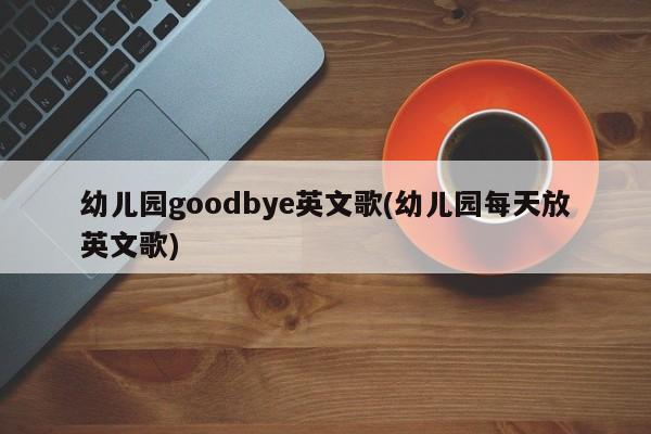 幼儿园goodbye英文歌(幼儿园每天放英文歌)