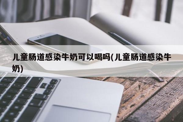 儿童肠道感染牛奶可以喝吗(儿童肠道感染牛奶)