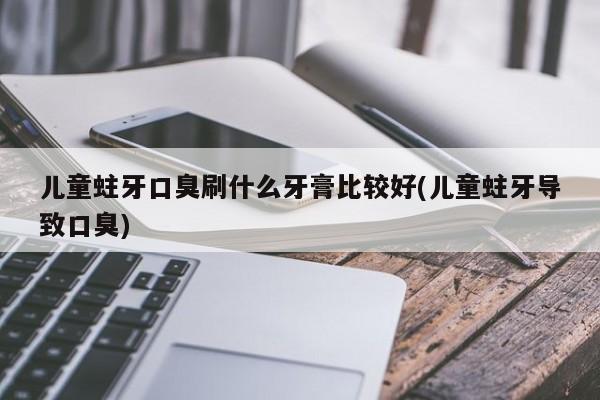 儿童蛀牙口臭刷什么牙膏比较好(儿童蛀牙导致口臭)