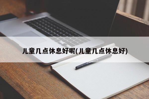 儿童几点休息好呢(儿童几点休息好)