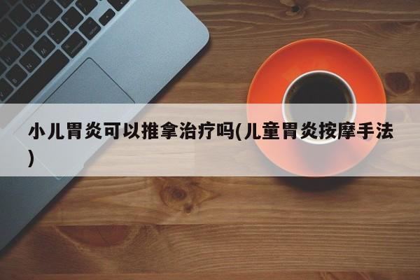 小儿胃炎可以推拿治疗吗(儿童胃炎按摩手法)