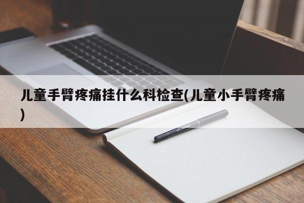 儿童手臂疼痛挂什么科检查(儿童小手臂疼痛)