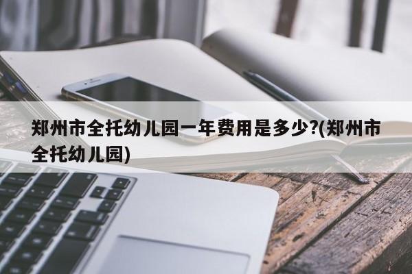 郑州市全托幼儿园一年费用是多少?(郑州市全托幼儿园)