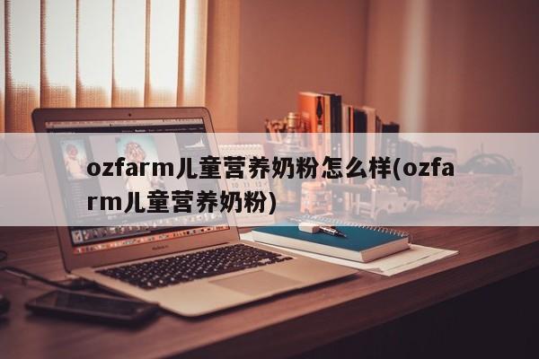 ozfarm儿童营养奶粉怎么样(ozfarm儿童营养奶粉)