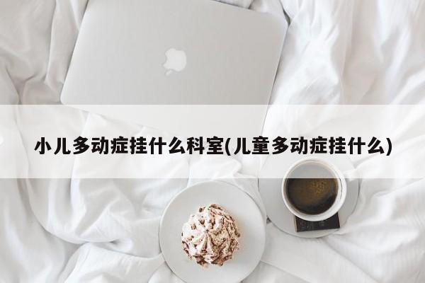 小儿多动症挂什么科室(儿童多动症挂什么)