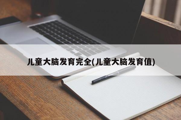 儿童大脑发育完全(儿童大脑发育值)