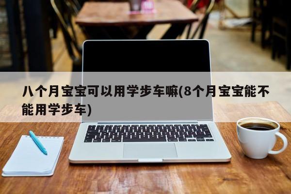 八个月宝宝可以用学步车嘛(8个月宝宝能不能用学步车)