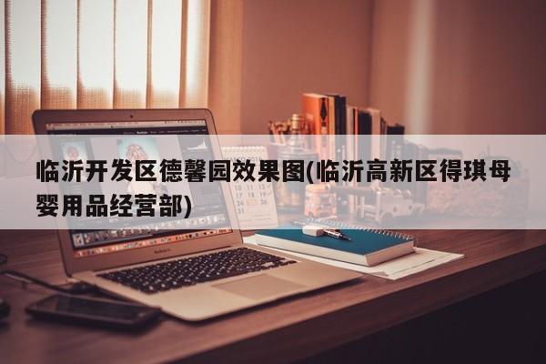 临沂开发区德馨园效果图(临沂高新区得琪母婴用品经营部)