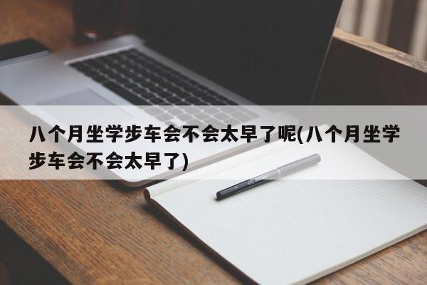 八个月坐学步车会不会太早了呢(八个月坐学步车会不会太早了)