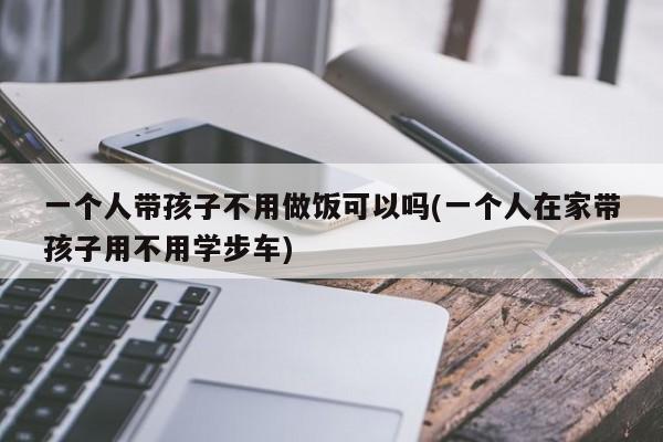 一个人带孩子不用做饭可以吗(一个人在家带孩子用不用学步车)