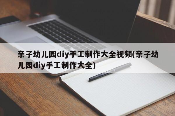 亲子幼儿园diy手工制作大全视频(亲子幼儿园diy手工制作大全)