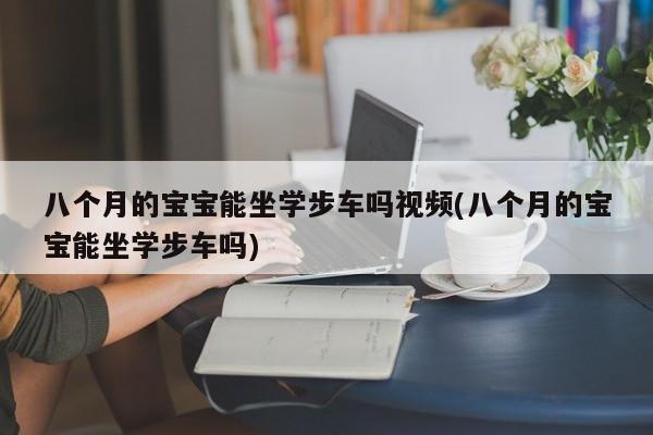 八个月的宝宝能坐学步车吗视频(八个月的宝宝能坐学步车吗)