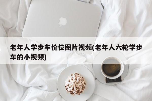 老年人学步车价位图片视频(老年人六轮学步车的小视频)