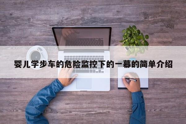 婴儿学步车的危险监控下的一幕的简单介绍